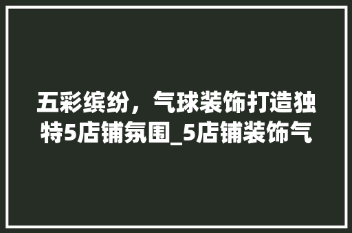 五彩缤纷，气球装饰打造独特5店铺氛围_5店铺装饰气球