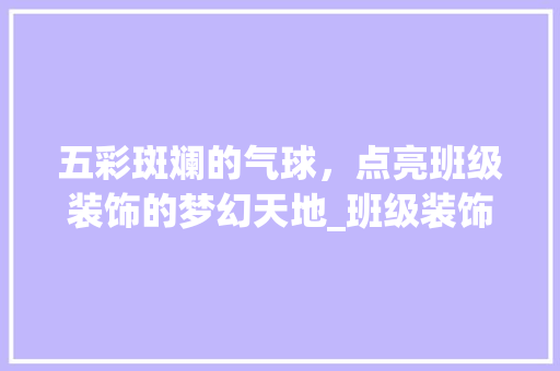 五彩斑斓的气球，点亮班级装饰的梦幻天地_班级装饰小学气球