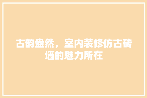 古韵盎然，室内装修仿古砖墙的魅力所在