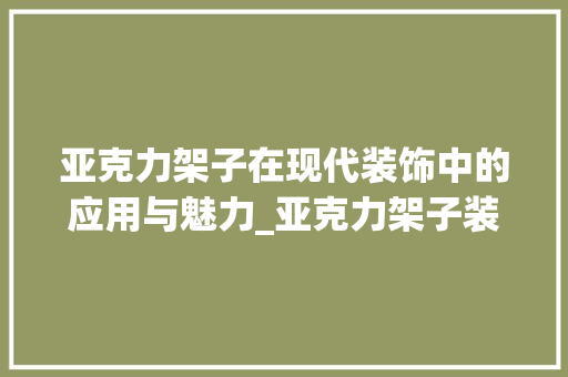 亚克力架子在现代装饰中的应用与魅力_亚克力架子装饰
