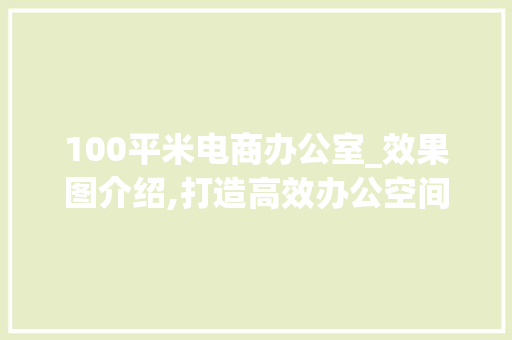 100平米电商办公室_效果图介绍,打造高效办公空间的艺术_100平米电商办公室_效果图