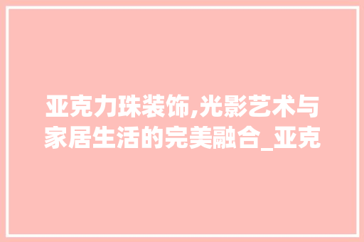亚克力珠装饰,光影艺术与家居生活的完美融合_亚克力珠装饰 木雕艺术