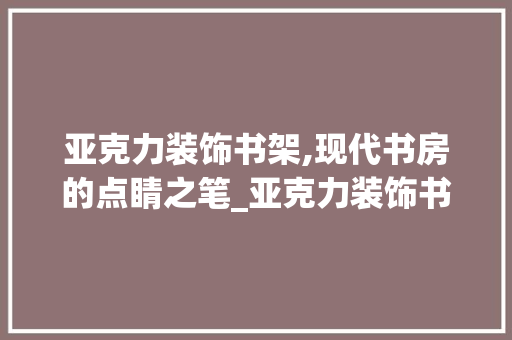 亚克力装饰书架,现代书房的点睛之笔_亚克力装饰书架 软装设计