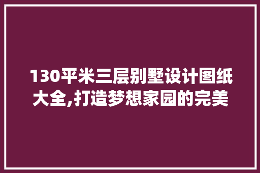 130平米三层别墅设计图纸大全,打造梦想家园的完美指南_3层别墅设计图纸大全130平米 木雕艺术
