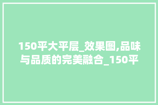 150平大平层_效果图,品味与品质的完美融合_150平大平层_效果图 软装设计