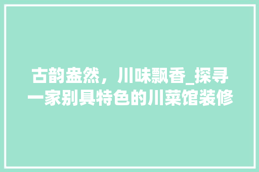 古韵盎然，川味飘香_探寻一家别具特色的川菜馆装修之路 卧室装修