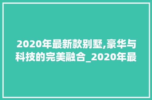 2020年最新款别墅,豪华与科技的完美融合_2020年最新款的别墅