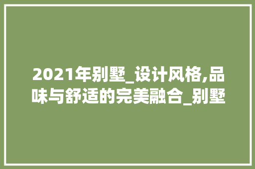 2021年别墅_设计风格,品味与舒适的完美融合_别墅_设计风格2021 室内设计