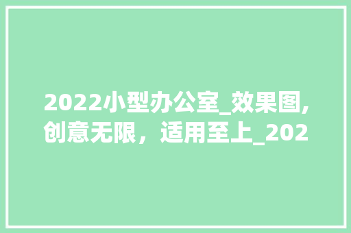 2022小型办公室_效果图,创意无限，适用至上_2022小型办公室_效果图 现代风格装饰