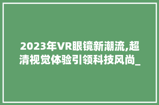 2023年VR眼镜新潮流,超清视觉体验引领科技风尚_vr眼镜2023新款超清 木雕艺术