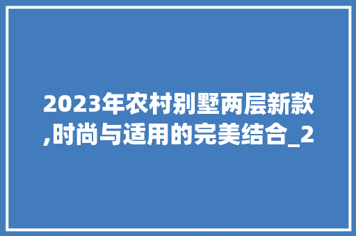 2023年农村别墅两层新款,时尚与适用的完美结合_2023年农村别墅两层新款 室内设计
