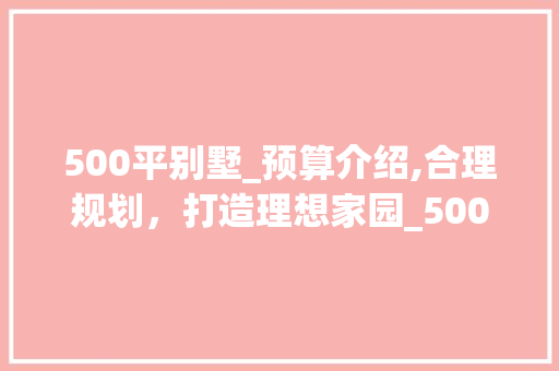 500平别墅_预算介绍,合理规划，打造理想家园_500平别墅_大概多少钱