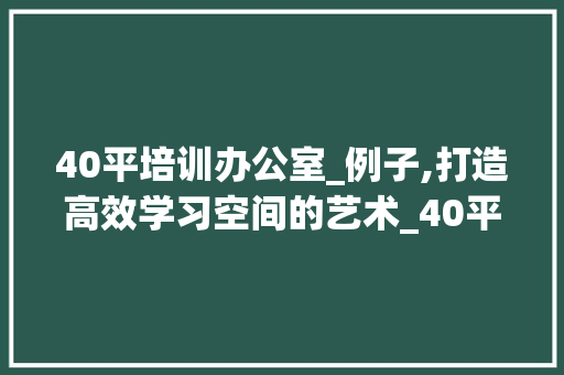 40平培训办公室_例子,打造高效学习空间的艺术_40平培训办公室_例子