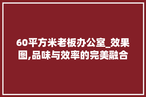 60平方米老板办公室_效果图,品味与效率的完美融合_60平方的老板办公室_效果图