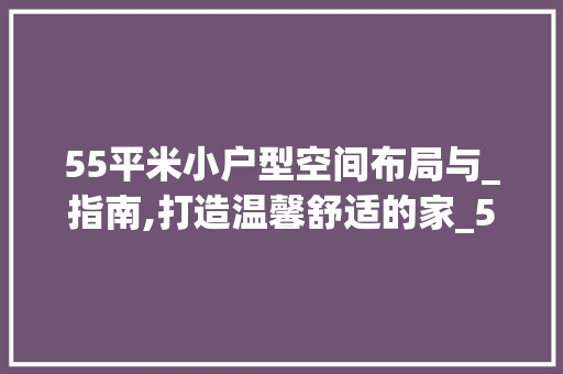 55平米小户型空间布局与_指南,打造温馨舒适的家_55平方的小房间怎样_