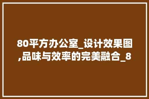 80平方办公室_设计效果图,品味与效率的完美融合_80平方办公室_设计效果图