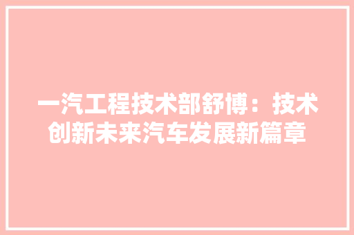 一汽工程技术部舒博：技术创新未来汽车发展新篇章