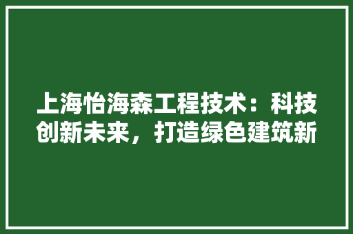 上海怡海森工程技术：科技创新未来，打造绿色建筑新标杆