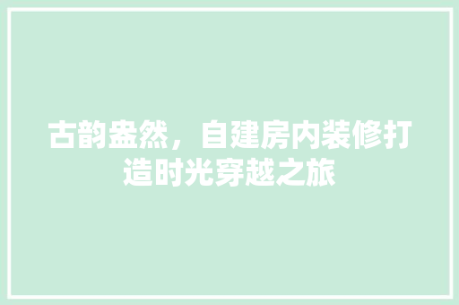 古韵盎然，自建房内装修打造时光穿越之旅 卧室装修