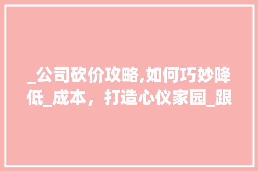 _公司砍价攻略,如何巧妙降低_成本，打造心仪家园_跟_公司怎么砍价