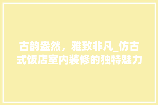 古韵盎然，雅致非凡_仿古式饭店室内装修的独特魅力 卧室装修