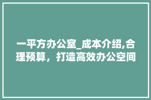 一平方办公室_成本介绍,合理预算，打造高效办公空间_正常办公室_一平方多少钱 中式风格装饰