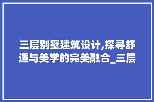 三层别墅建筑设计,探寻舒适与美学的完美融合_三层别墅建筑图纸 家居装修