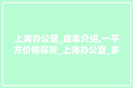 上海办公室_成本介绍,一平方价格探析_上海办公室_多少钱一平方