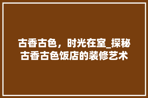 古香古色，时光在室_探秘古香古色饭店的装修艺术