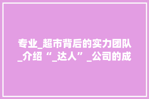 专业_超市背后的实力团队_介绍“_达人”_公司的成功之路_专业_超市的_公司叫什么