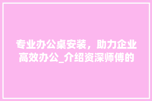 专业办公桌安装，助力企业高效办公_介绍资深师傅的匠心独运_办公桌安装师傅电话 客厅装修