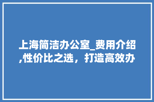 上海简洁办公室_费用介绍,性价比之选，打造高效办公空间_上海简洁办公室_费用一般多少 中式风格装饰