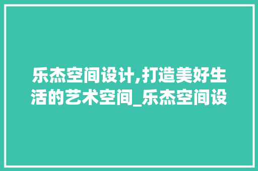乐杰空间设计,打造美好生活的艺术空间_乐杰空间设计