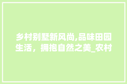 乡村别墅新风尚,品味田园生活，拥抱自然之美_农村带院子别墅图片