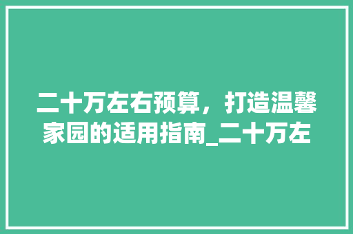 二十万左右预算，打造温馨家园的适用指南_二十万左右建房子图片及价格 室内设计