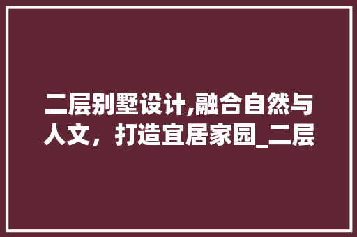 二层别墅设计,融合自然与人文，打造宜居家园_二层别墅设计图片大全效果图