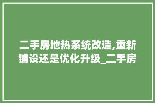 二手房地热系统改造,重新铺设还是优化升级_二手房地热需要重新铺吗 现代风格装饰