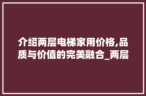 介绍两层电梯家用价格,品质与价值的完美融合_两层电梯家用多少钱一个