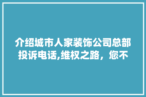 介绍城市人家装饰公司总部投诉电话,维权之路，您不可不知的要点_城市人家装饰公司总部投诉电话