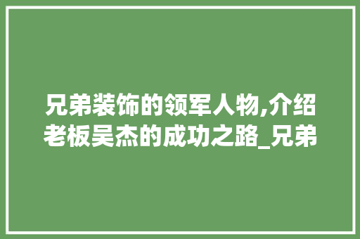 兄弟装饰的领军人物,介绍老板吴杰的成功之路_兄弟装饰老板是谁