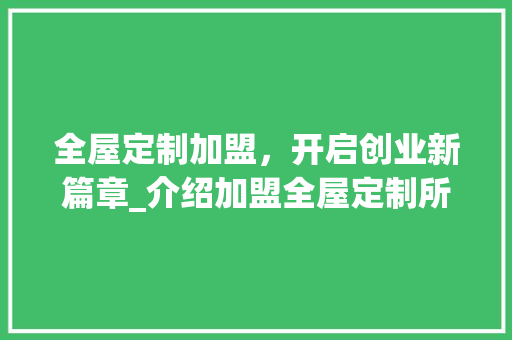 全屋定制加盟，开启创业新篇章_介绍加盟全屋定制所需的五大条件_加盟全屋定制需要的有哪些条件