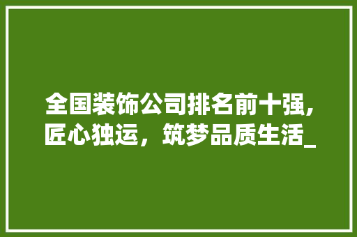全国装饰公司排名前十强,匠心独运，筑梦品质生活_全国装饰公司排名前十强