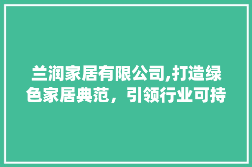 兰润家居有限公司,打造绿色家居典范，引领行业可持续发展_兰润家居有限公司地址