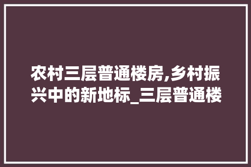农村三层普通楼房,乡村振兴中的新地标_三层普通楼房图片农村