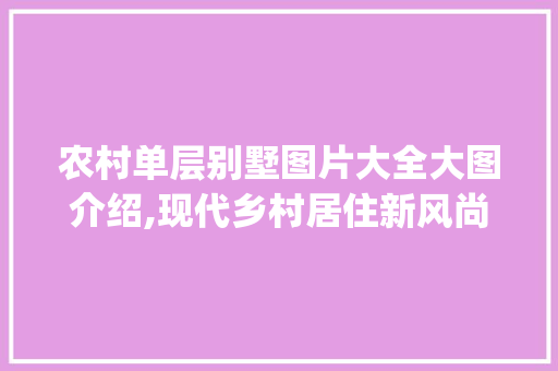 农村单层别墅图片大全大图介绍,现代乡村居住新风尚_农村单层别墅图片大全大图