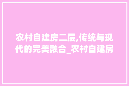 农村自建房二层,传统与现代的完美融合_农村自建房图片二层 中式风格装饰
