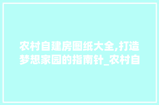 农村自建房图纸大全,打造梦想家园的指南针_农村自建房图纸大全 地板材料