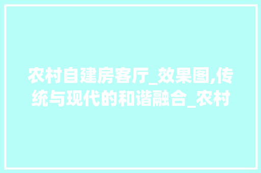 农村自建房客厅_效果图,传统与现代的和谐融合_农村自建房客厅_效果图 木雕艺术