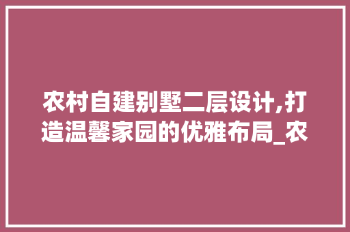 农村自建别墅二层设计,打造温馨家园的优雅布局_农村自建别墅设计图二层 中式风格装饰