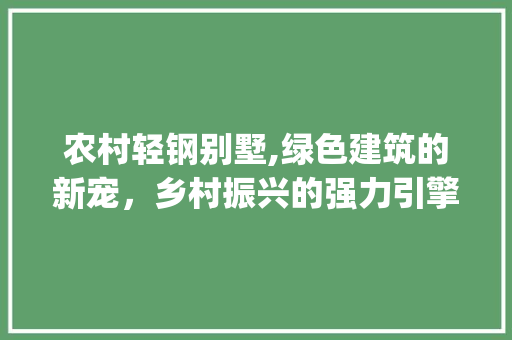 农村轻钢别墅,绿色建筑的新宠，乡村振兴的强力引擎_农村轻钢别墅